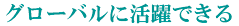 グローバルに活躍できる